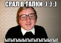 срал в тапки :) :) :) гыгыгыыыгыгыгыгыыгыг
