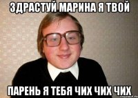 здрастуй марина я твой парень я тебя чих чих чих