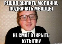решил выпить молочка, подкачать мышцы не смог открыть бутылку