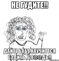 не гудите!! дайте бабе научиттся ездить ,бл@@дь!!