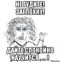 не гудите! заглохну! дайте спокойно научится , ... !