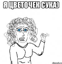 я цветочек сука) 