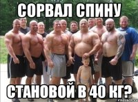 сорвал спину становой в 40 кг?