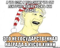 а что если я тебе скажу что эту ленточку можно носить как угодно это не государственная награда а кусок хуйни