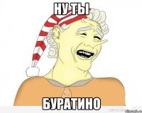 ну ты буратино