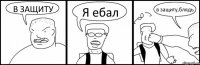 В ЗАЩИТУ Я ебал в защиту,блядь