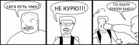 сига есть чмо? НЕ КУРЮ!!! ПО ЕБАЛУ ХУКОМ БЬЮ!!!