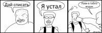 Дай списать Я устал Лови в табло мудак