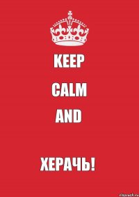 KEEP CALM and ХЕРАЧЬ!