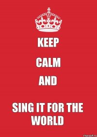 KEEP CALM and sing it for the world