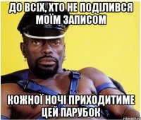 до всіх, хто не поділився моїм записом кожної ночі приходитиме цей парубок