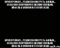 начал ремонт... решил посмотреть фильм... особенно понравился дизайн спальни, кафель в ванной и стол на кухне начал ремонт... решил посмотреть фильм... особенно понравился дизайн спальни, кафель в ванной и стол на кухне