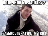 получили 5 в зачётку ? заебись! внатуре ! чётко !