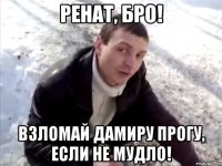 ренат, бро! взломай дамиру прогу, если не мудло!