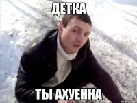 детка ты ахуенна