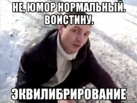 не, юмор нормальный. воистину. эквилибрирование