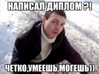 написал диплом ?! четко,умеешь,могешь))