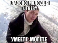 классно, молодцы tutbery умеете, могете