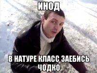 инод в натуре класс заебись чодко