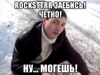 rocksttrr заебись! четко! ну... могешь!