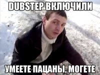 dubstep включили умеете пацаны, могете