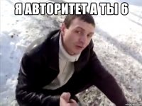 я авторитет а ты 6 