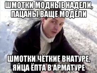 шмотки модные надели, пацаны ваще модели шмотки чёткие внатуре, яйца ёпта в арматуре