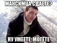 максимца сдаете? ну умеете, могёте