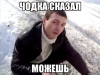 чодка сказал можешь