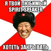 я твой любимый spirit speaker хотеть закрывать