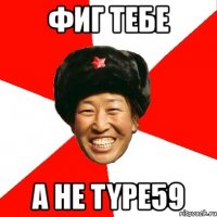 фиг тебе а не type59