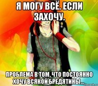 я могу всё. если захочу. проблема в том, что постоянно хочу всякой бредятины...