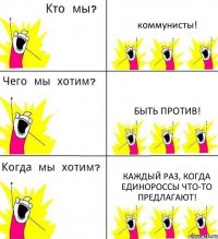 коммунисты! быть против! каждый раз, когда единороссы что-то предлагают!