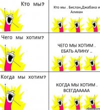 Кто мы . Бислан,Джабака и Алихан Чего мы хотим . Ебать Алину .. Когда мы хотим . Всегдааааа