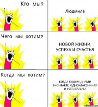 Людмила Новой жизни, успеха и счастья когда сидим днями Вконтакте, одноклассниках и Instagramm