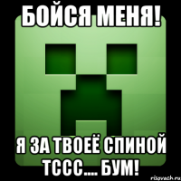 бойся меня! я за твоеё спиной тссс.... бум!