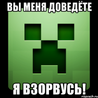 вы меня доведёте я взорвусь!