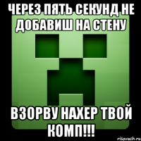 через пять секунд не добавиш на стену взорву нахер твой комп!!!