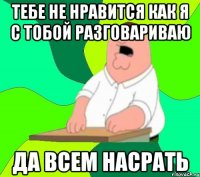 тебе не нравится как я с тобой разговариваю да всем насрать