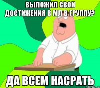 выложил свои достижения в мл в группу? да всем насрать