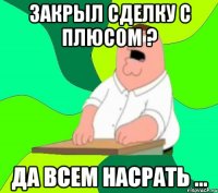 закрыл сделку с плюсом ? да всем насрать ...