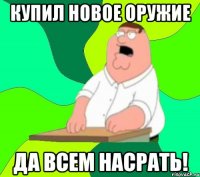 купил новое оружие да всем насрать!