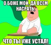 о боже мой, да всем насрать, что ты уже устал!