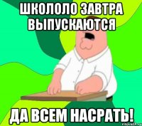 школоло завтра выпускаются да всем насрать!