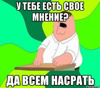 у тебе есть свое мнение? да всем насрать