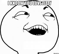 i knoow you love fizzy 