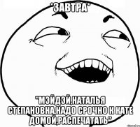 *завтра* "мэйдэй,наталья степановна,надо срочно к кате домой,распечатать"