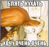 блять кухать хочу очень очень