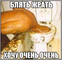 блять жрать хочу очень очень