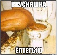 вкусняшка ёптеть)))